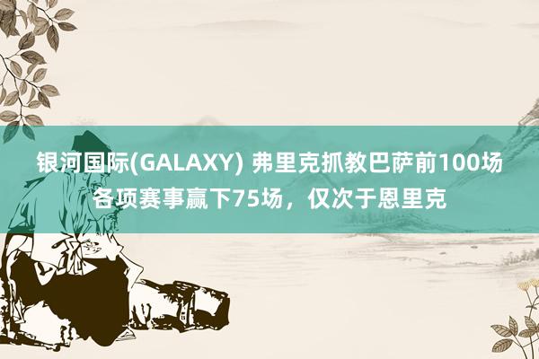 银河国际(GALAXY) 弗里克抓教巴萨前100场各项赛事赢下75场，仅次于恩里克