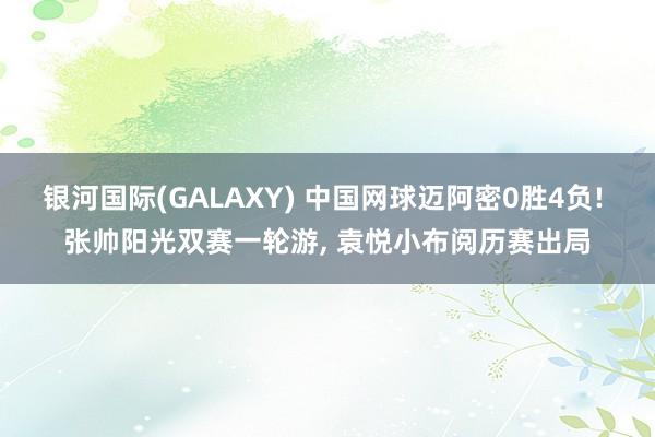 银河国际(GALAXY) 中国网球迈阿密0胜4负! 张帅阳光双赛一轮游， 袁悦小布阅历赛出局