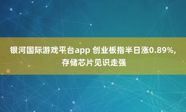 银河国际游戏平台app 创业板指半日涨0.89%， 存储芯片见识走强