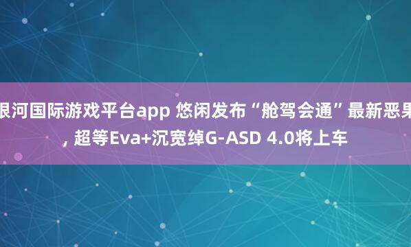银河国际游戏平台app 悠闲发布“舱驾会通”最新恶果， 超等Eva+沉宽绰G-ASD 4.0将上车