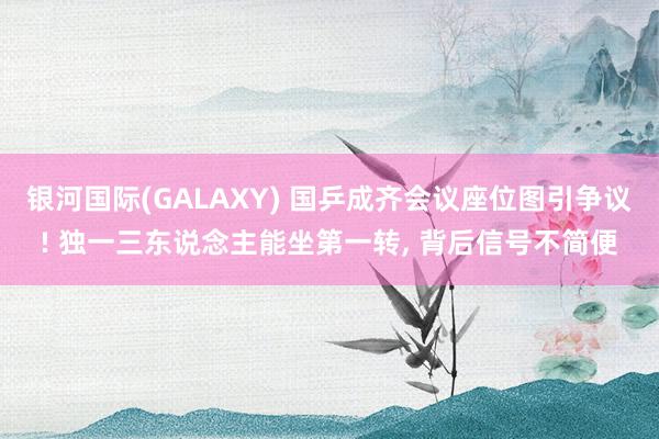 银河国际(GALAXY) 国乒成齐会议座位图引争议! 独一三东说念主能坐第一转， 背后信号不简便