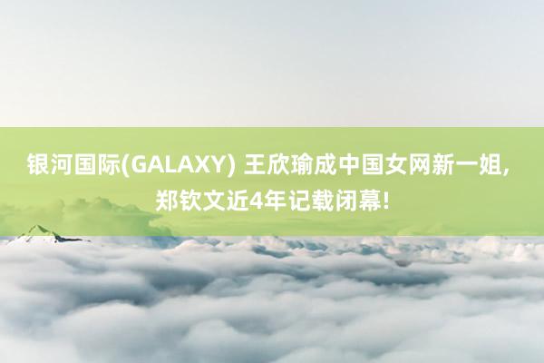 银河国际(GALAXY) 王欣瑜成中国女网新一姐， 郑钦文近4年记载闭幕!
