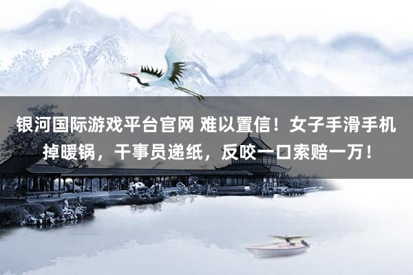 银河国际游戏平台官网 难以置信！女子手滑手机掉暖锅，干事员递纸，反咬一口索赔一万！