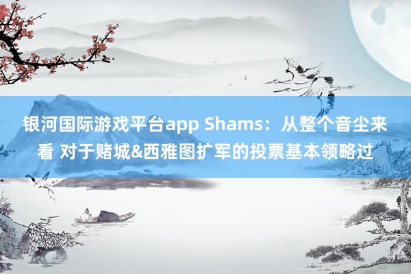 银河国际游戏平台app Shams：从整个音尘来看 对于赌城&西雅图扩军的投票基本领略过