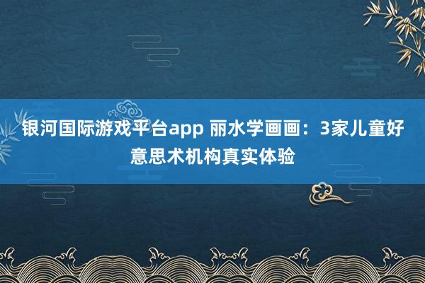 银河国际游戏平台app 丽水学画画：3家儿童好意思术机构真实体验