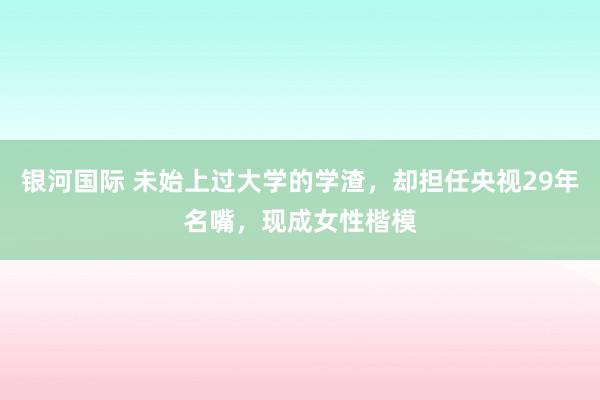 银河国际 未始上过大学的学渣，却担任央视29年名嘴，现成女性楷模