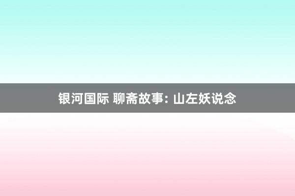 银河国际 聊斋故事: 山左妖说念