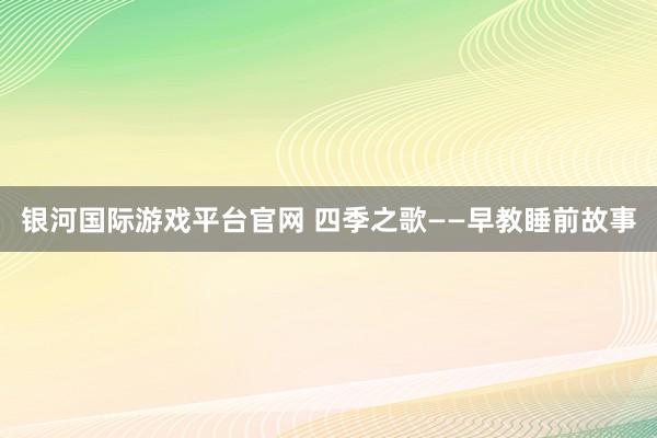 银河国际游戏平台官网 四季之歌——早教睡前故事