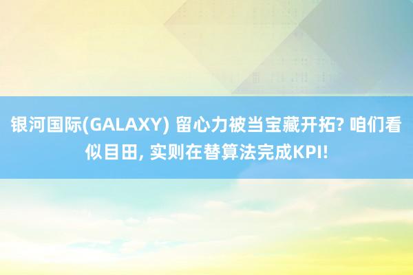 银河国际(GALAXY) 留心力被当宝藏开拓? 咱们看似目田， 实则在替算法完成KPI!