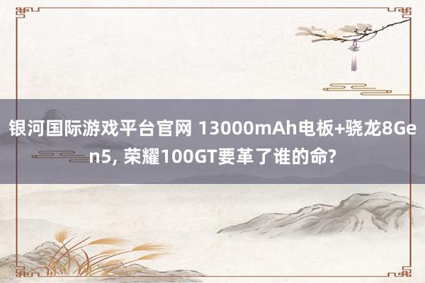 银河国际游戏平台官网 13000mAh电板+骁龙8Gen5， 荣耀100GT要革了谁的命?