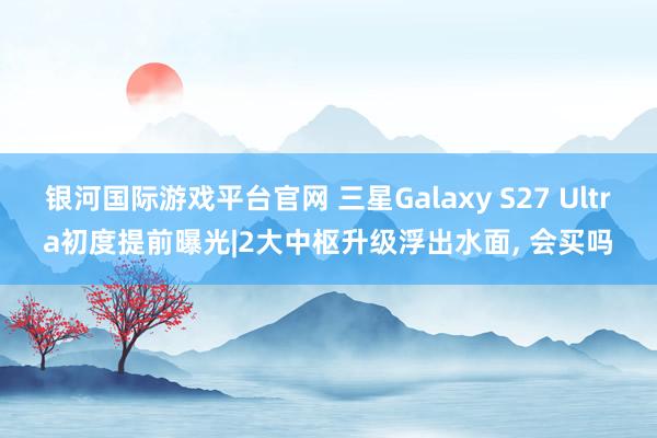 银河国际游戏平台官网 三星Galaxy S27 Ultra初度提前曝光|2大中枢升级浮出水面， 会买吗