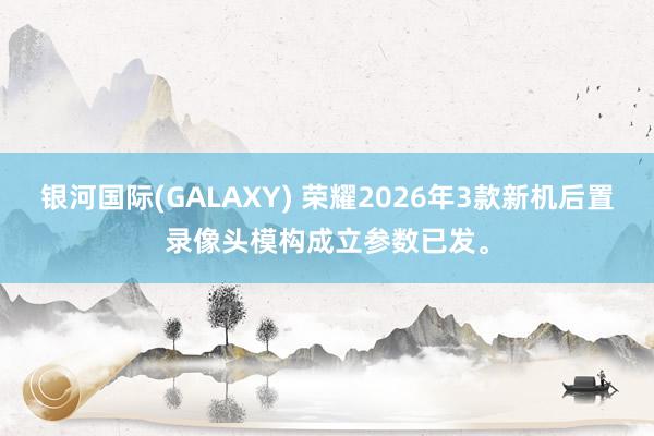 银河国际(GALAXY) 荣耀2026年3款新机后置录像头模构成立参数已发。