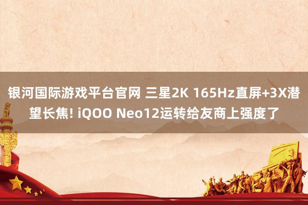 银河国际游戏平台官网 三星2K 165Hz直屏+3X潜望长焦! iQOO Neo12运转给友商上强度了