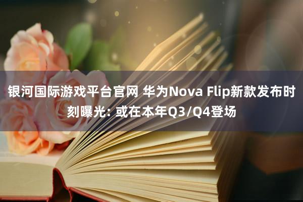 银河国际游戏平台官网 华为Nova Flip新款发布时刻曝光: 或在本年Q3/Q4登场