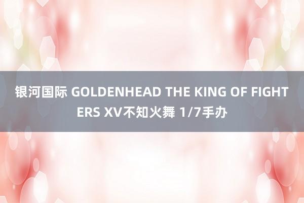 银河国际 GOLDENHEAD THE KING OF FIGHTERS XV不知火舞 1/7手办