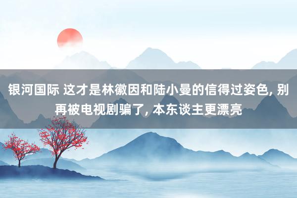 银河国际 这才是林徽因和陆小曼的信得过姿色， 别再被电视剧骗了， 本东谈主更漂亮