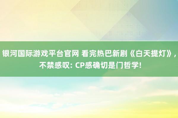 银河国际游戏平台官网 看完热巴新剧《白天提灯》， 不禁感叹: CP感确切是门哲学!