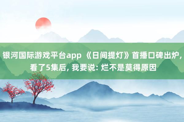 银河国际游戏平台app 《日间提灯》首播口碑出炉， 看了5集后， 我要说: 烂不是莫得原因