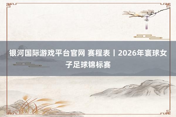 银河国际游戏平台官网 赛程表丨2026年寰球女子足球锦标赛