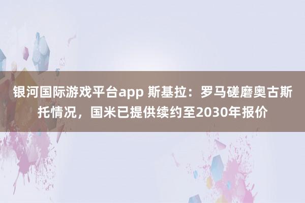 银河国际游戏平台app 斯基拉：罗马磋磨奥古斯托情况，国米已提供续约至2030年报价