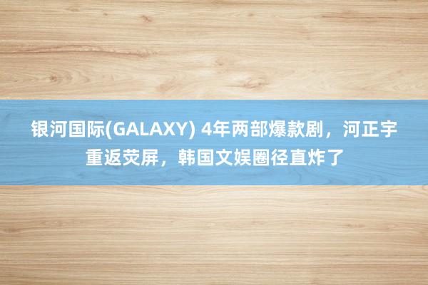 银河国际(GALAXY) 4年两部爆款剧，河正宇重返荧屏，韩国文娱圈径直炸了