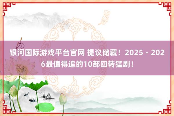 银河国际游戏平台官网 提议储藏！2025 - 2026最值得追的10部回转猛剧！