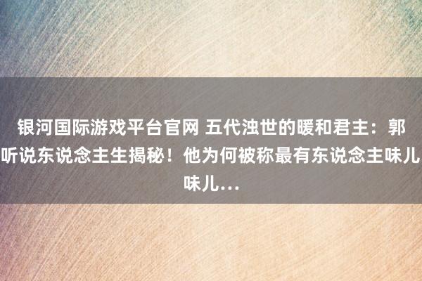 银河国际游戏平台官网 五代浊世的暖和君主：郭威听说东说念主生揭秘！他为何被称最有东说念主味儿…