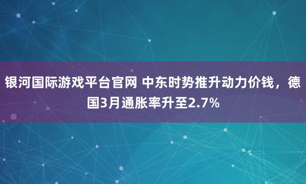 银河国际游戏平台官网 中东时势推升动力价钱，德国3月通胀率升至2.7%