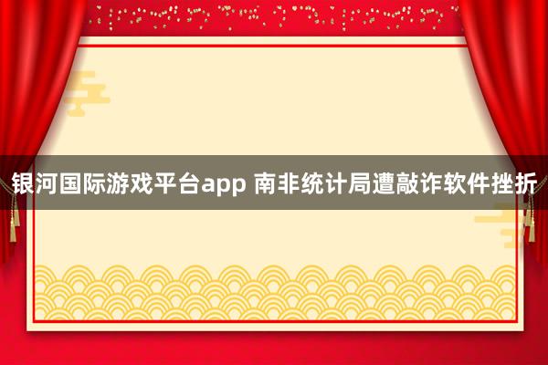银河国际游戏平台app 南非统计局遭敲诈软件挫折