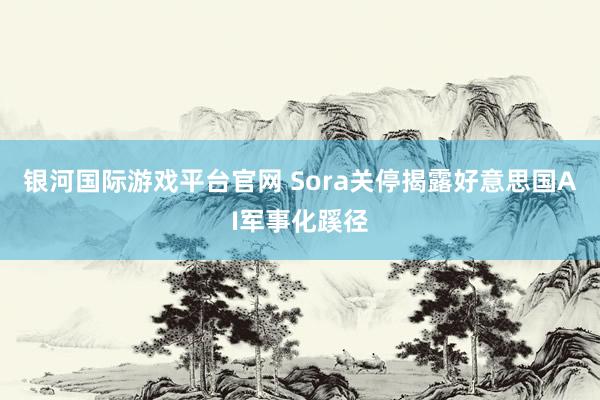 银河国际游戏平台官网 Sora关停揭露好意思国AI军事化蹊径