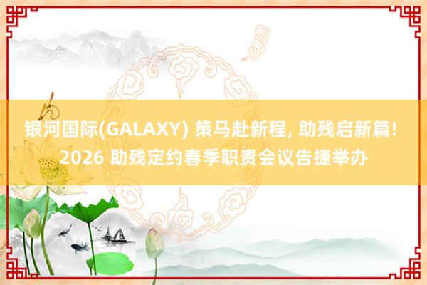 银河国际(GALAXY) 策马赴新程， 助残启新篇! 2026 助残定约春季职责会议告捷举办