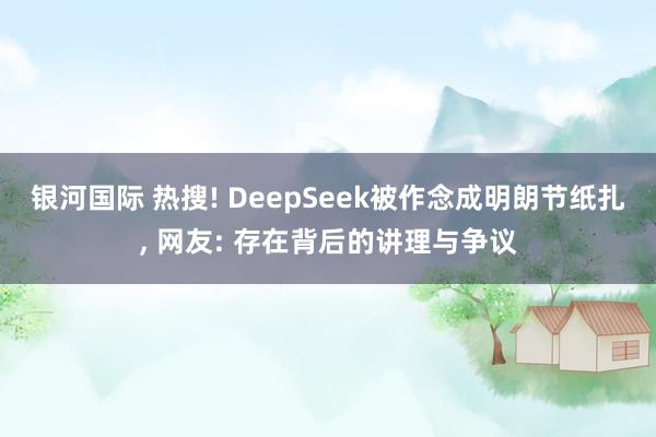 银河国际 热搜! DeepSeek被作念成明朗节纸扎， 网友: 存在背后的讲理与争议