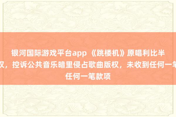 银河国际游戏平台app 《跳楼机》原唱利比半夜维权，控诉公共音乐暗里侵占歌曲版权，未收到任何一笔款项