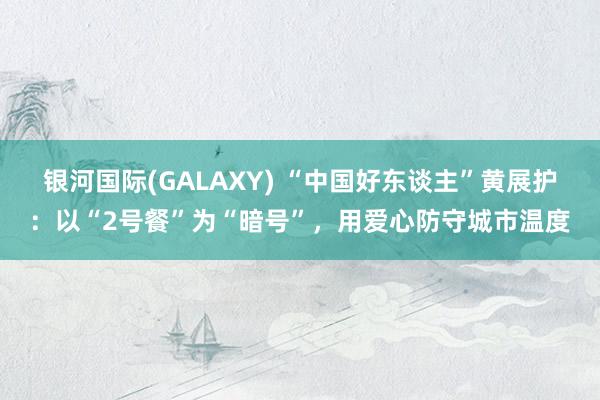 银河国际(GALAXY) “中国好东谈主”黄展护：以“2号餐”为“暗号”，用爱心防守城市温度