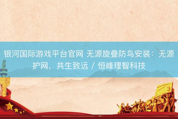 银河国际游戏平台官网 无源旋叠防鸟安装：无源护网，共生致远 / 恒峰理智科技