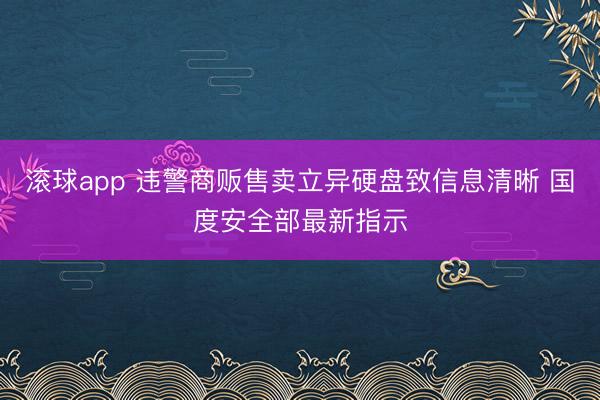 银河国际游戏平台app 犯罪商贩售卖编削硬盘致信息透露 国度安全部最新教导