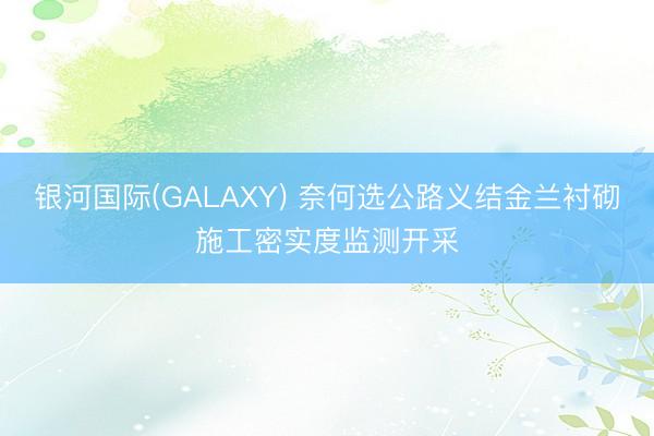 银河国际(GALAXY) 奈何选公路义结金兰衬砌施工密实度监测开采