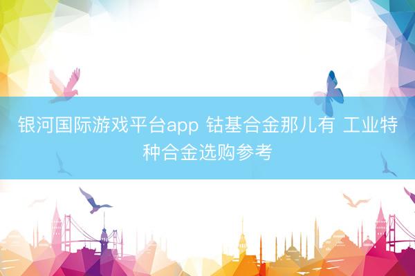 银河国际游戏平台app 钴基合金那儿有 工业特种合金选购参考