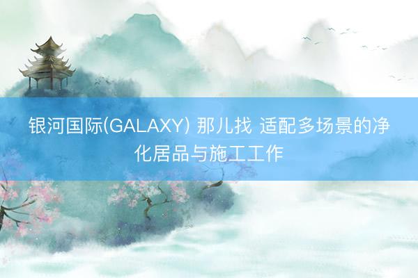 银河国际(GALAXY) 那儿找 适配多场景的净化居品与施工工作
