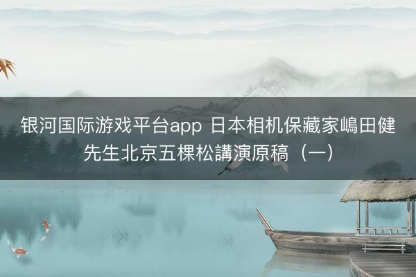 银河国际游戏平台app 日本相机保藏家嶋田健先生北京五棵松講演原稿（一）