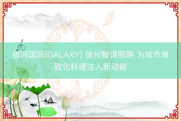 银河国际(GALAXY) 徐州智谋照明 为城市雅致化料理注入新动能