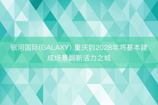 银河国际(GALAXY) 重庆到2028年将基本建成场景翻新活力之城