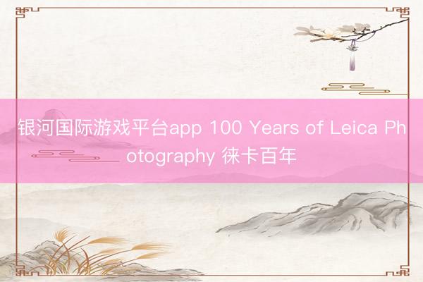 银河国际游戏平台app 100 Years of Leica Photography 徕卡百年