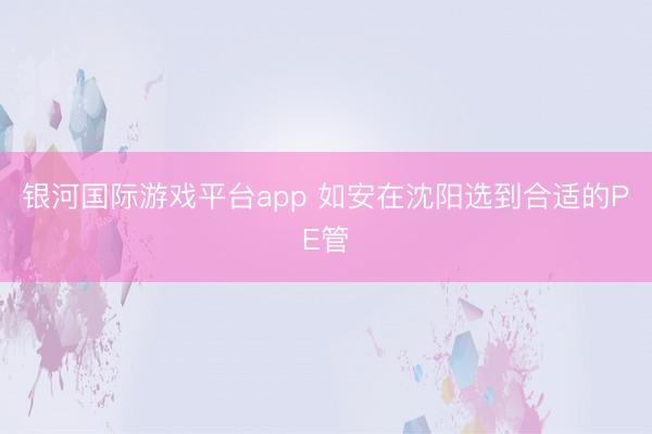 银河国际游戏平台app 如安在沈阳选到合适的PE管