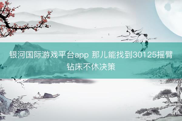 银河国际游戏平台app 那儿能找到30125摇臂钻床不休决策