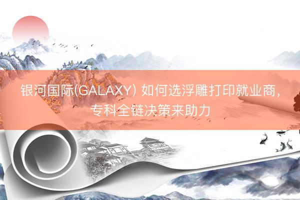 银河国际(GALAXY) 如何选浮雕打印就业商，专科全链决策来助力