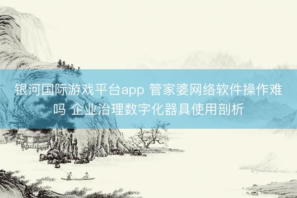 银河国际游戏平台app 管家婆网络软件操作难吗 企业治理数字化器具使用剖析