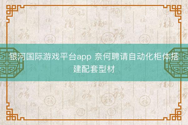 银河国际游戏平台app 奈何聘请自动化柜体搭建配套型材