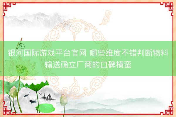 银河国际游戏平台官网 哪些维度不错判断物料输送确立厂商的口碑横蛮