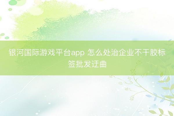 银河国际游戏平台app 怎么处治企业不干胶标签批发迂曲